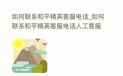 如何聯(lián)系和平精英客服電話_如何聯(lián)系和平精英客服電話人工客服