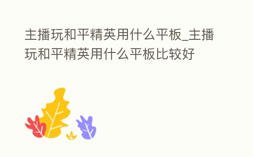 主播玩和平精英用什么平板_主播玩和平精英用什么平板比較好