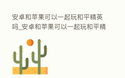 安卓和蘋果可以一起玩和平精英嗎_安卓和蘋果可以一起玩和平精英嗎