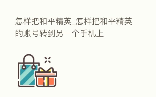怎樣把和平精英_怎樣把和平精英的賬號轉(zhuǎn)到另一個手機上