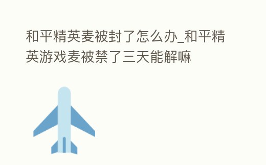 和平精英麥被封了怎么辦_和平精英游戲麥被禁了三天能解嘛