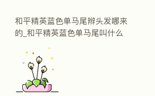 和平精英藍(lán)色單馬尾辮頭發(fā)哪來的_和平精英藍(lán)色單馬尾叫什么