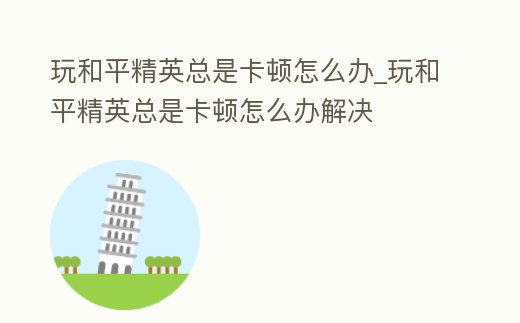 玩和平精英總是卡頓怎么辦_玩和平精英總是卡頓怎么辦解決