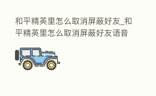 和平精英里怎么取消屏蔽好友_和平精英里怎么取消屏蔽好友語音