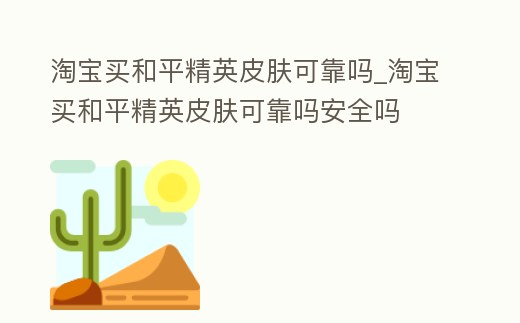 淘寶買和平精英皮膚可靠嗎_淘寶買和平精英皮膚可靠嗎安全嗎