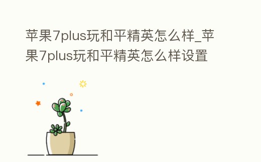 蘋果7plus玩和平精英怎么樣_蘋果7plus玩和平精英怎么樣設置