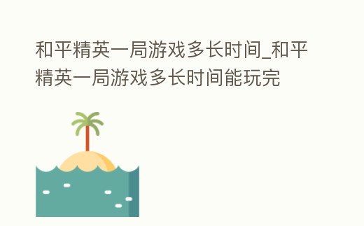 和平精英一局游戲多長(zhǎng)時(shí)間_和平精英一局游戲多長(zhǎng)時(shí)間能玩完