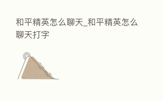 和平精英怎么聊天_和平精英怎么聊天打字
