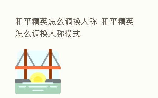 和平精英怎么調(diào)換人稱(chēng)_和平精英怎么調(diào)換人稱(chēng)模式