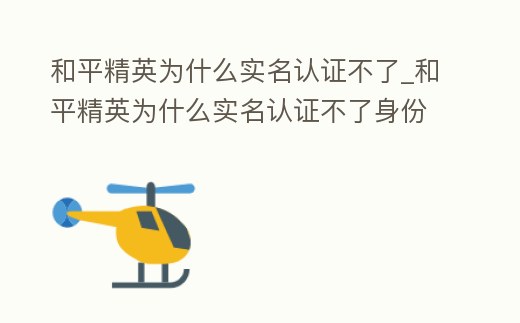 和平精英為什么實(shí)名認(rèn)證不了_和平精英為什么實(shí)名認(rèn)證不了身份證