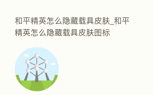 和平精英怎么隱藏載具皮膚_和平精英怎么隱藏載具皮膚圖標(biāo)