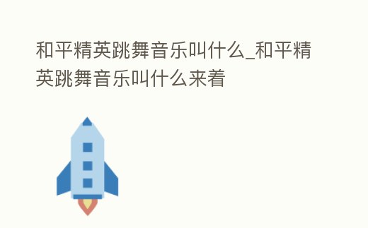 和平精英跳舞音樂叫什么_和平精英跳舞音樂叫什么來著