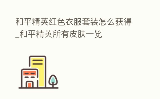 和平精英紅色衣服套裝怎么獲得_和平精英所有皮膚一覽