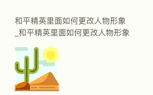 和平精英里面如何更改人物形象_和平精英里面如何更改人物形象顏色