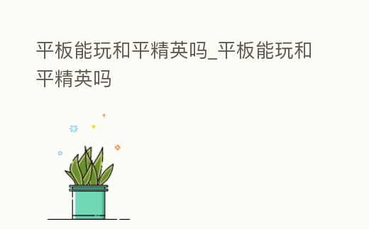 平板能玩和平精英嗎_平板能玩和平精英嗎