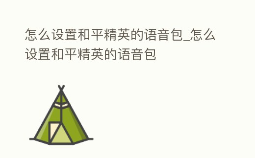 怎么設置和平精英的語音包_怎么設置和平精英的語音包