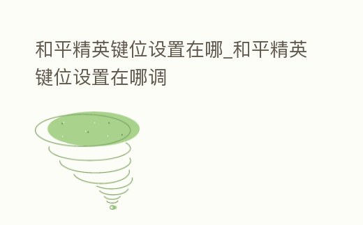 和平精英鍵位設置在哪_和平精英鍵位設置在哪調