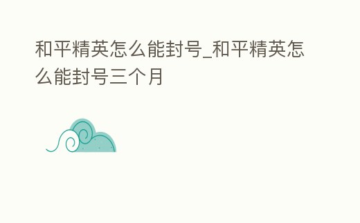 和平精英怎么能封號_和平精英怎么能封號三個月