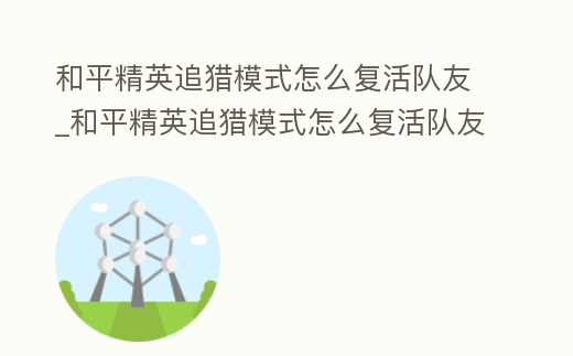 和平精英追獵模式怎么復(fù)活隊(duì)友_和平精英追獵模式怎么復(fù)活隊(duì)友視頻
