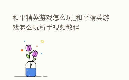 和平精英游戲怎么玩_和平精英游戲怎么玩新手視頻教程