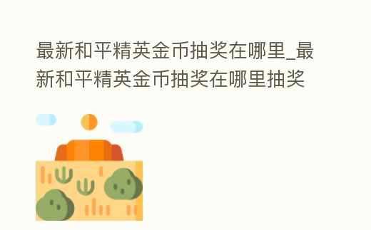 最新和平精英金幣抽獎(jiǎng)在哪里_最新和平精英金幣抽獎(jiǎng)在哪里抽獎(jiǎng)