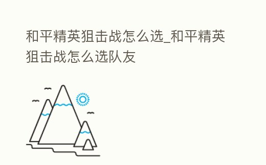 和平精英狙擊戰怎么選_和平精英狙擊戰怎么選隊友