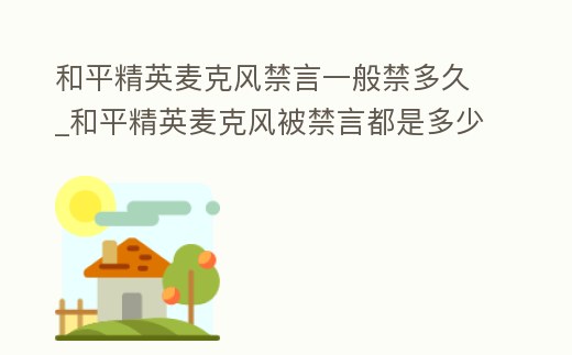 和平精英麥克風禁言一般禁多久_和平精英麥克風被禁言都是多少天