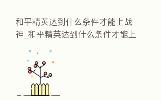 和平精英達(dá)到什么條件才能上戰(zhàn)神_和平精英達(dá)到什么條件才能上戰(zhàn)神王牌