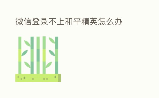 微信登錄不上和平精英怎么辦