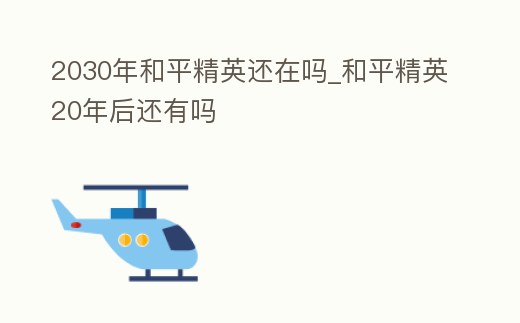 2030年和平精英還在嗎_和平精英20年后還有嗎