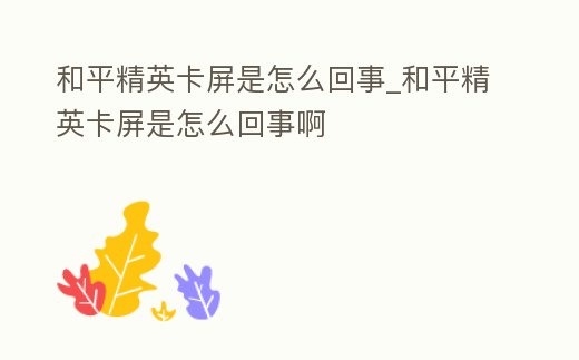 和平精英卡屏是怎么回事_和平精英卡屏是怎么回事啊