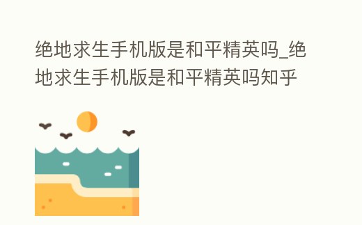 絕地求生手機版是和平精英嗎_絕地求生手機版是和平精英嗎知乎