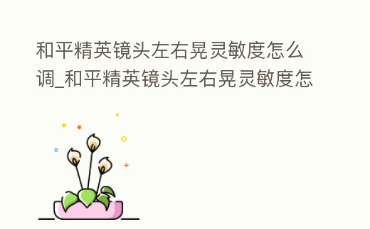 和平精英鏡頭左右晃靈敏度怎么調(diào)_和平精英鏡頭左右晃靈敏度怎么調(diào)節(jié)