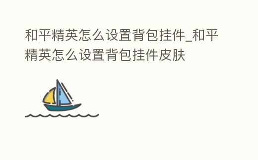 和平精英怎么設置背包掛件_和平精英怎么設置背包掛件皮膚