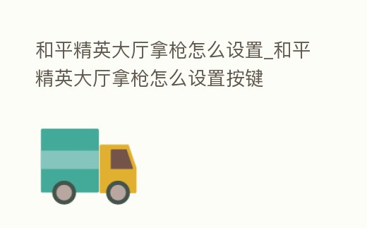 和平精英大廳拿槍怎么設置_和平精英大廳拿槍怎么設置按鍵