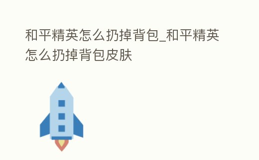 和平精英怎么扔掉背包_和平精英怎么扔掉背包皮膚