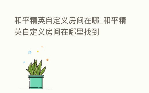 和平精英自定義房間在哪_和平精英自定義房間在哪里找到