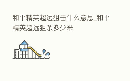 和平精英超遠(yuǎn)狙擊什么意思_和平精英超遠(yuǎn)狙殺多少米