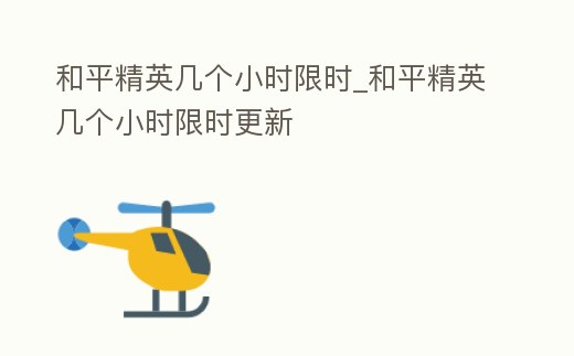 和平精英幾個(gè)小時(shí)限時(shí)_和平精英幾個(gè)小時(shí)限時(shí)更新