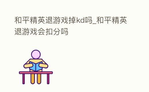 和平精英退游戲掉kd嗎_和平精英退游戲會扣分嗎