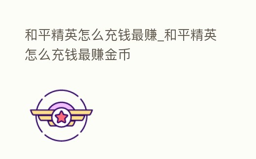 和平精英怎么充錢最賺_和平精英怎么充錢最賺金幣