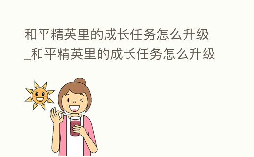 和平精英里的成長(zhǎng)任務(wù)怎么升級(jí)_和平精英里的成長(zhǎng)任務(wù)怎么升級(jí)最快