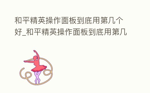 和平精英操作面板到底用第幾個(gè)好_和平精英操作面板到底用第幾個(gè)好一點(diǎn)