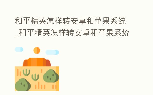 和平精英怎樣轉(zhuǎn)安卓和蘋果系統(tǒng)_和平精英怎樣轉(zhuǎn)安卓和蘋果系統(tǒng)互通