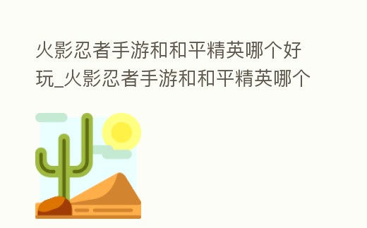 火影忍者手游和和平精英哪個好玩_火影忍者手游和和平精英哪個好玩點