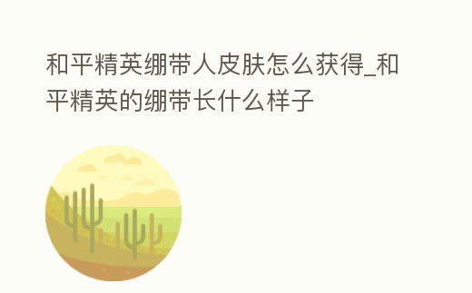 和平精英繃帶人皮膚怎么獲得_和平精英的繃帶長什么樣子