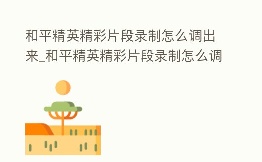 和平精英精彩片段錄制怎么調出來_和平精英精彩片段錄制怎么調出來視頻