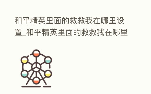 和平精英里面的救救我在哪里設(shè)置_和平精英里面的救救我在哪里設(shè)置密碼