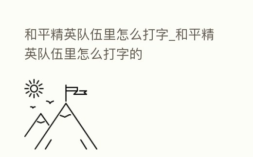 和平精英隊(duì)伍里怎么打字_和平精英隊(duì)伍里怎么打字的