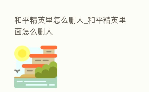 和平精英里怎么刪人_和平精英里面怎么刪人